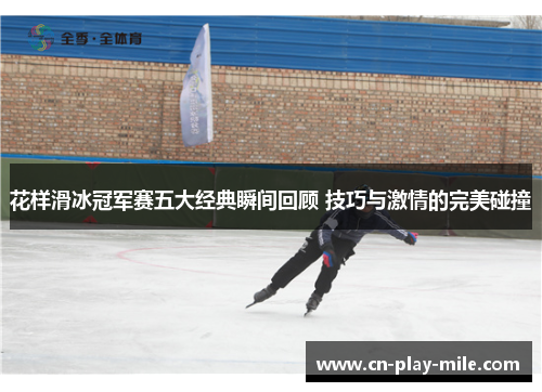 花样滑冰冠军赛五大经典瞬间回顾 技巧与激情的完美碰撞 花样滑冰冠军赛五大经典瞬间回顾 技巧与激情的完美碰撞