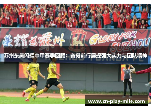 苏州东吴闪耀中甲赛季回顾:奋勇前行展现强大实力与团队精神 苏州东吴闪耀中甲赛季回顾:奋勇前行展现强大实力与团队精神