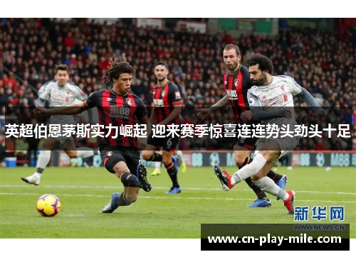 英超伯恩茅斯实力崛起 迎来赛季惊喜连连势头劲头十足 英超伯恩茅斯实力崛起 迎来赛季惊喜连连势头劲头十足