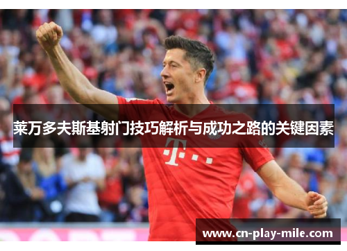 莱万多夫斯基射门技巧解析与成功之路的关键因素 莱万多夫斯基射门技巧解析与成功之路的关键因素