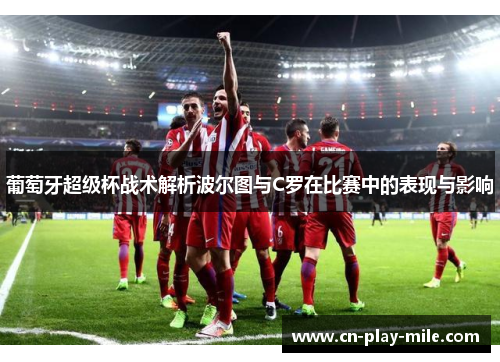 葡萄牙超级杯战术解析波尔图与C罗在比赛中的表现与影响 葡萄牙超级杯战术解析波尔图与C罗在比赛中的表现与影响