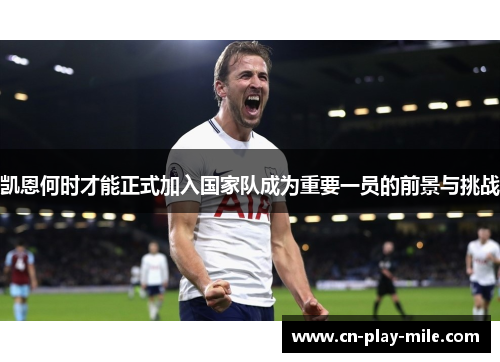 凯恩何时才能正式加入国家队成为重要一员的前景与挑战
