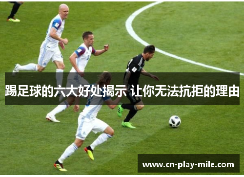 踢足球的六大好处揭示 让你无法抗拒的理由 踢足球的六大好处揭示 让你无法抗拒的理由