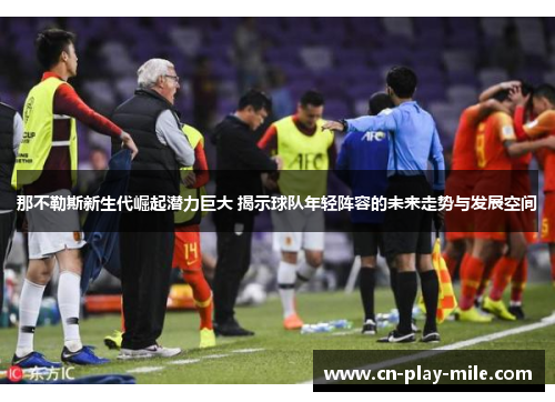 那不勒斯新生代崛起潜力巨大 揭示球队年轻阵容的未来走势与发展空间 那不勒斯新生代崛起潜力巨大 揭示球队年轻阵容的未来走势与发展空间