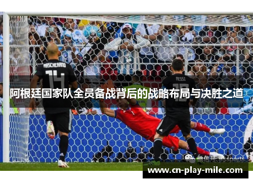 阿根廷国家队全员备战背后的战略布局与决胜之道