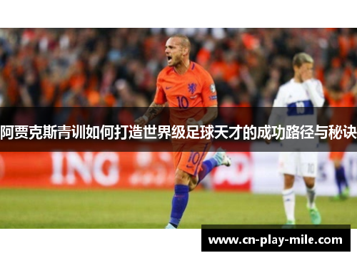 阿贾克斯青训如何打造世界级足球天才的成功路径与秘诀