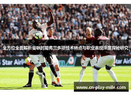 全方位全面解析曼联时期弗兰多项技术特点与职业表现深度探秘研究 全方位全面解析曼联时期弗兰多项技术特点与职业表现深度探秘研究