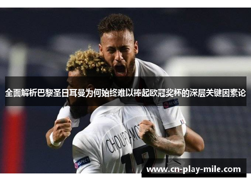 全面解析巴黎圣日耳曼为何始终难以捧起欧冠奖杯的深层关键因素论