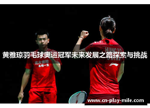 黄雅琼羽毛球奥运冠军未来发展之路探索与挑战