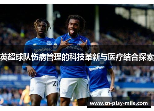 英超球队伤病管理的科技革新与医疗结合探索 英超球队伤病管理的科技革新与医疗结合探索