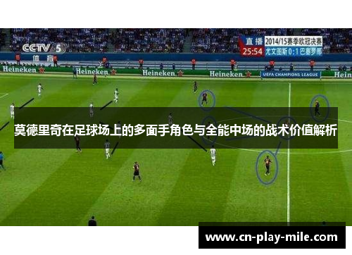 莫德里奇在足球场上的多面手角色与全能中场的战术价值解析 莫德里奇在足球场上的多面手角色与全能中场的战术价值解析