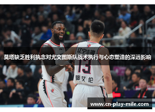 莫塔缺乏胜利执念对尤文图斯队战术执行与心态塑造的深远影响 莫塔缺乏胜利执念对尤文图斯队战术执行与心态塑造的深远影响