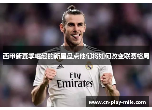 西甲新赛季崛起的新星盘点他们将如何改变联赛格局