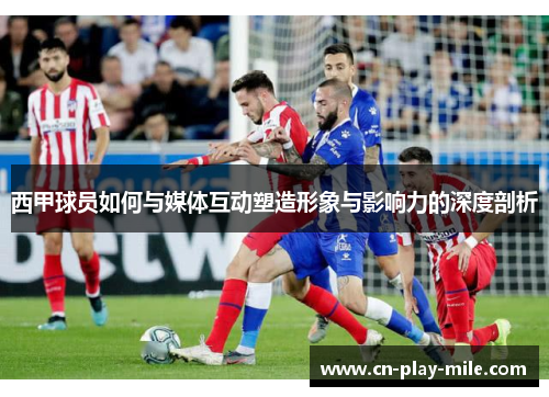 西甲球员如何与媒体互动塑造形象与影响力的深度剖析 西甲球员如何与媒体互动塑造形象与影响力的深度剖析