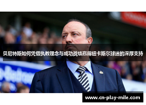 贝尼特斯如何凭借执教理念与成功战绩赢得纽卡斯尔球迷的深厚支持 贝尼特斯如何凭借执教理念与成功战绩赢得纽卡斯尔球迷的深厚支持