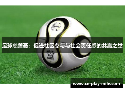 足球慈善赛:促进社区参与与社会责任感的共赢之举 足球慈善赛:促进社区参与与社会责任感的共赢之举