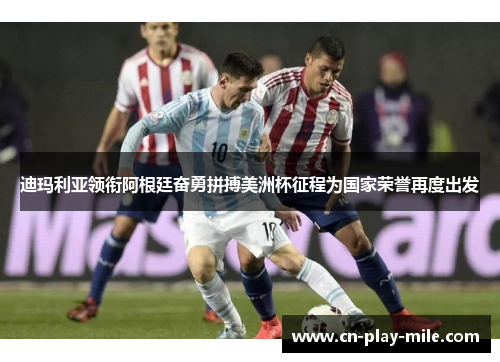 迪玛利亚领衔阿根廷奋勇拼搏美洲杯征程为国家荣誉再度出发