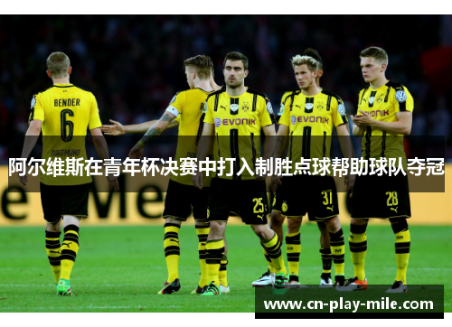 阿尔维斯在青年杯决赛中打入制胜点球帮助球队夺冠