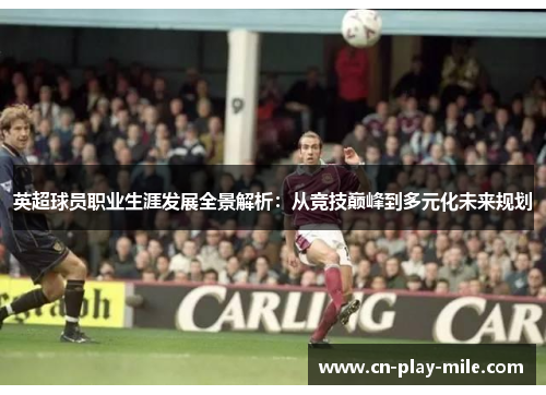 英超球员职业生涯发展全景解析：从竞技巅峰到多元化未来规划