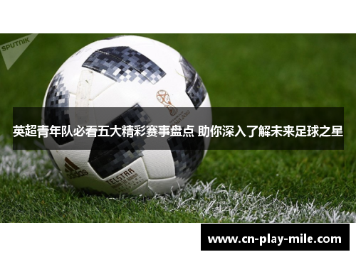 英超青年队必看五大精彩赛事盘点 助你深入了解未来足球之星 英超青年队必看五大精彩赛事盘点 助你深入了解未来足球之星