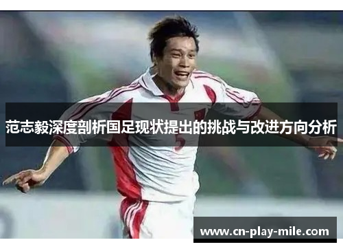 范志毅深度剖析国足现状提出的挑战与改进方向分析